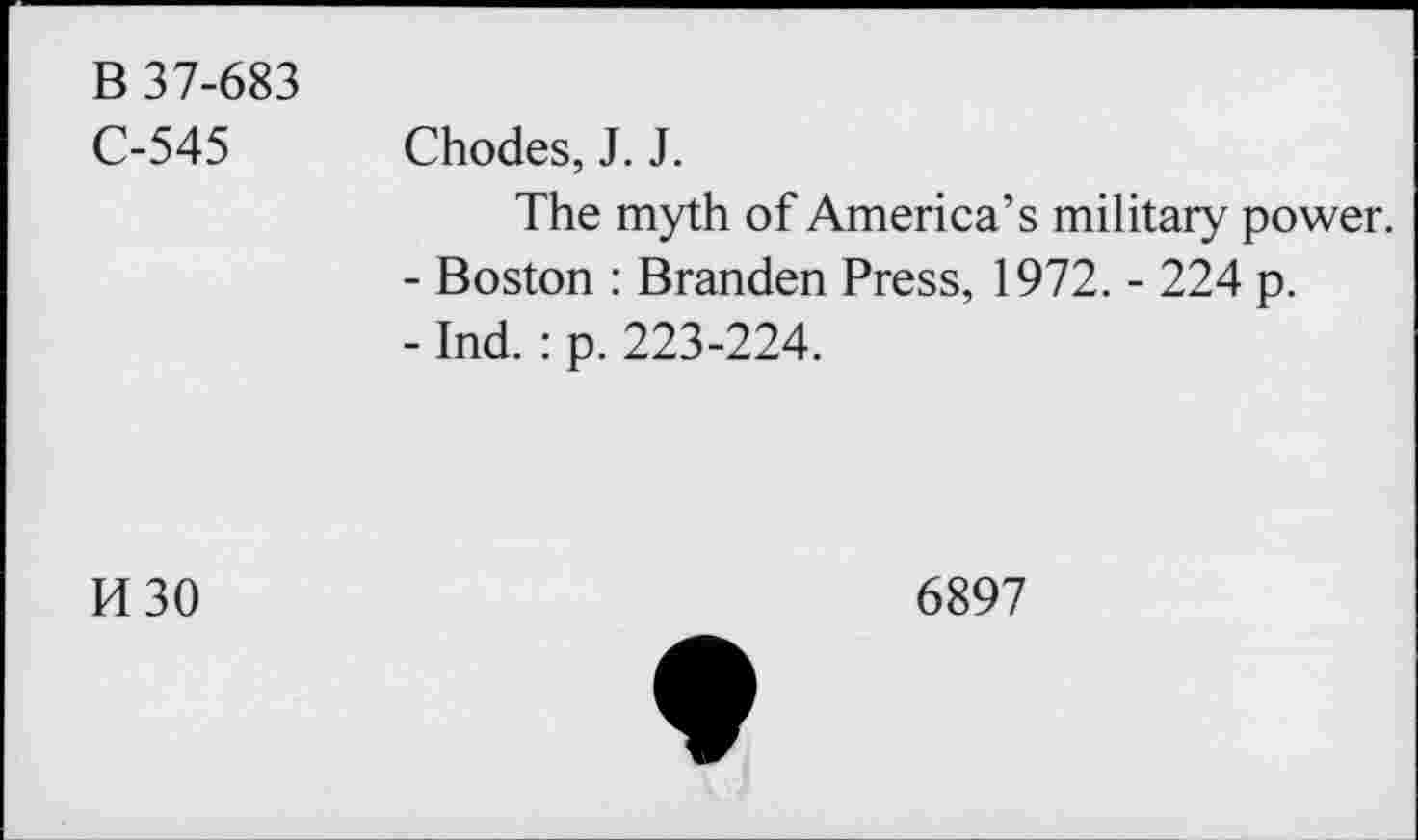 ﻿B 37-683
C-545 Chodes, J. J.
The myth of America’s military power.
-	Boston : Branden Press, 1972. - 224 p.
-	Ind. : p. 223-224.
M30
6897